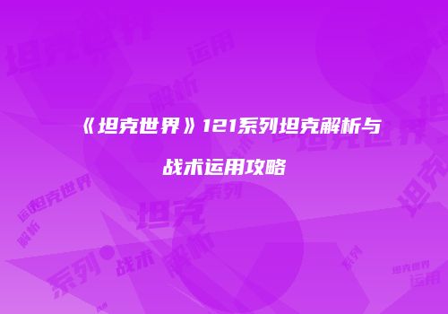 《坦克世界》121系列坦克解析与战术运用攻略