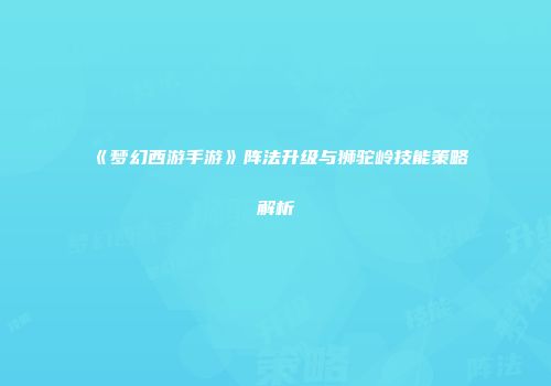 《梦幻西游手游》阵法升级与狮驼岭技能策略解析