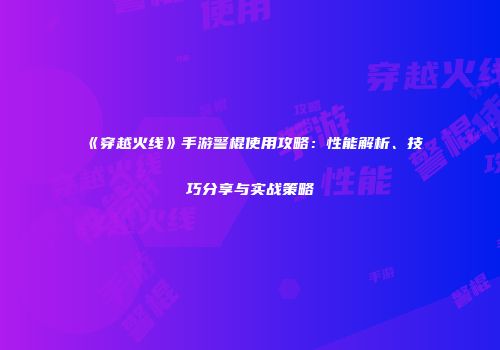 《穿越火线》手游警棍使用攻略：性能解析、技巧分享与实战策略