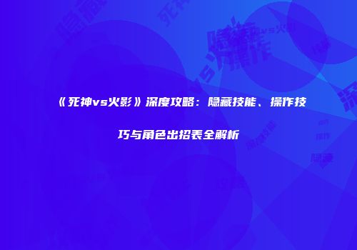 《死神vs火影》深度攻略：隐藏技能、操作技巧与角色出招表全解析