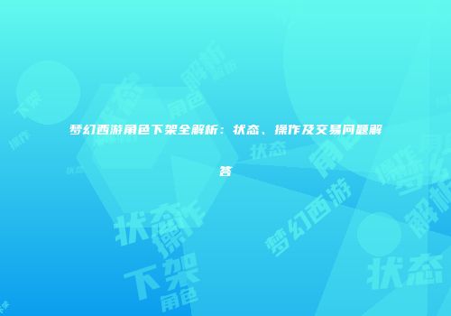 梦幻西游角色下架全解析：状态、操作及交易问题解答
