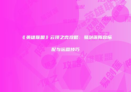 《英雄联盟》云顶之弈攻略：易剑莲阵容搭配与运营技巧