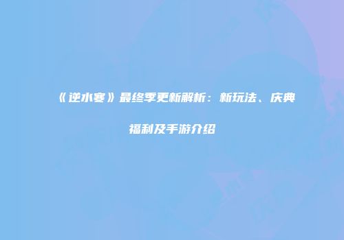 《逆水寒》最终季更新解析：新玩法、庆典福利及手游介绍