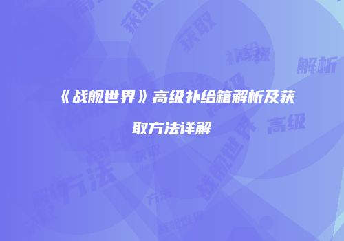 《战舰世界》高级补给箱解析及获取方法详解