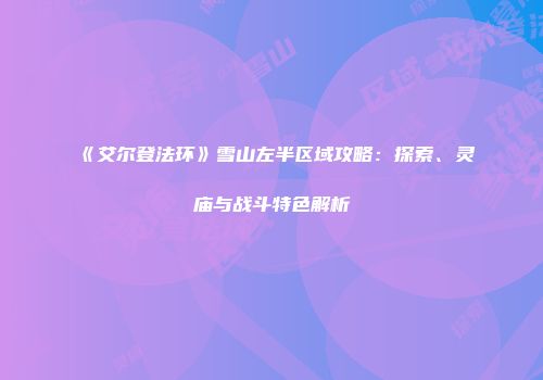 《艾尔登法环》雪山左半区域攻略：探索、灵庙与战斗特色解析