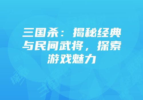 三国杀：揭秘经典与民间武将，探索游戏魅力