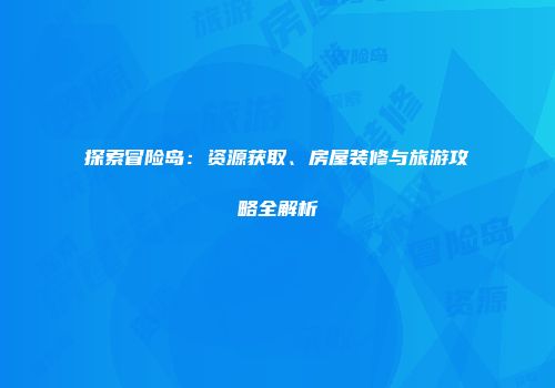 探索冒险岛：资源获取、房屋装修与旅游攻略全解析