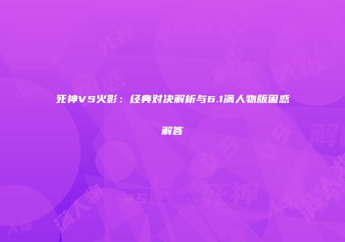 死神VS火影：经典对决解析与6.1满人物版困惑解答