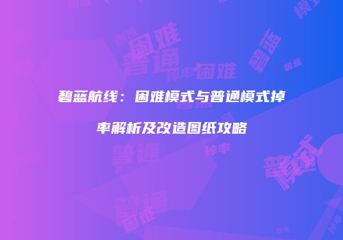 碧蓝航线：困难模式与普通模式掉率解析及改造图纸攻略