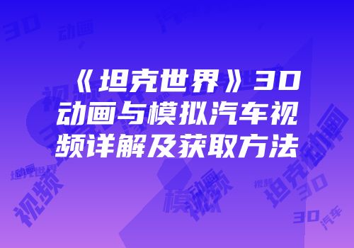 《坦克世界》3D动画与模拟汽车视频详解及获取方法
