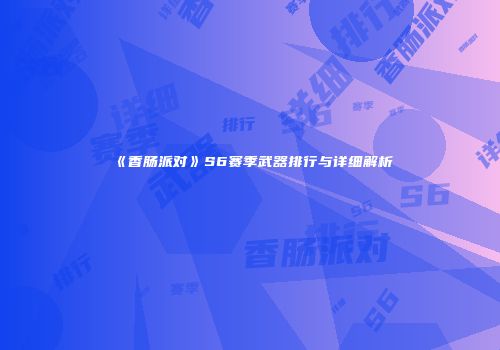《香肠派对》S6赛季武器排行与详细解析