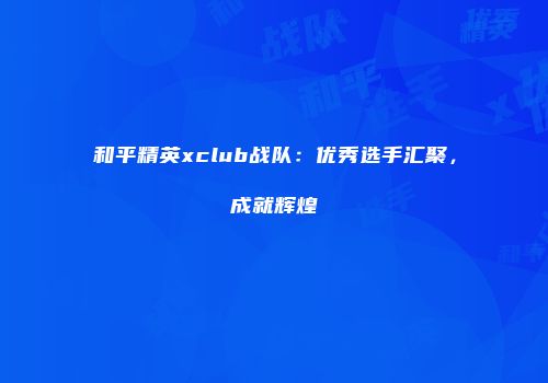 和平精英xclub战队：优秀选手汇聚，成就辉煌