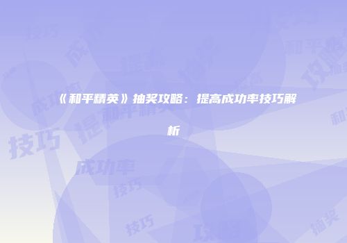 《和平精英》抽奖攻略：提高成功率技巧解析