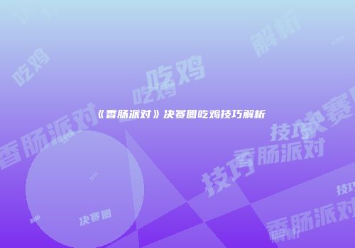 《香肠派对》决赛圈吃鸡技巧解析