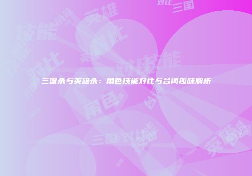 三国杀与英雄杀：角色技能对比与台词趣味解析