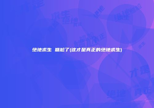 绝地求生 尴尬了(这才是真正的绝地求生)