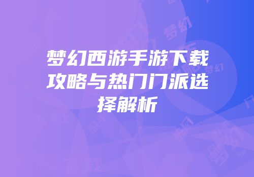 梦幻西游手游下载攻略与热门门派选择解析