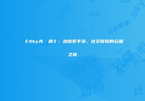 《Sky光·遇》：治愈系手游，社交冒险的云端之旅