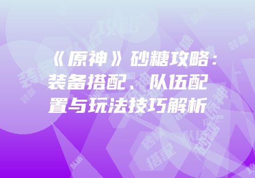《原神》砂糖攻略：装备搭配、队伍配置与玩法技巧解析