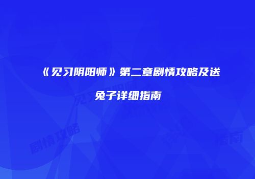 《见习阴阳师》第二章剧情攻略及送兔子详细指南