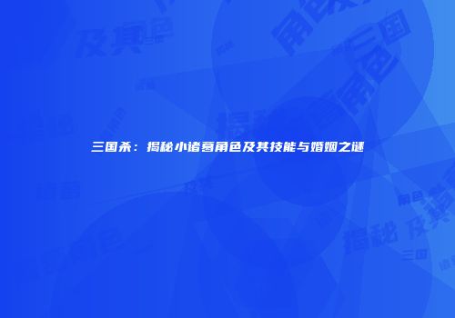 三国杀：揭秘小诸葛角色及其技能与婚姻之谜