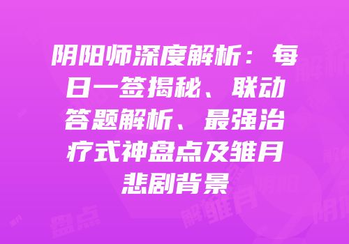 阴阳师深度解析：每日一签揭秘、联动答题解析、最强治疗式神盘点及雏月悲剧背景