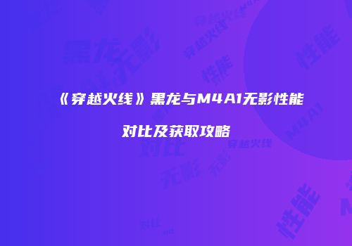 《穿越火线》黑龙与M4A1无影性能对比及获取攻略