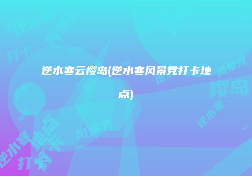 逆水寒云樱岛(逆水寒风景党打卡地点)