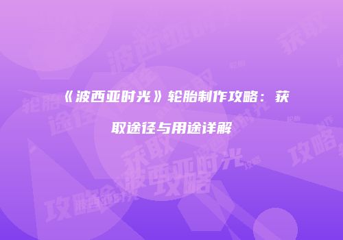 《波西亚时光》轮胎制作攻略：获取途径与用途详解