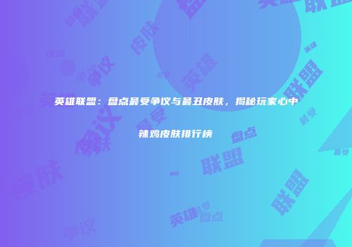 英雄联盟：盘点最受争议与最丑皮肤，揭秘玩家心中辣鸡皮肤排行榜
