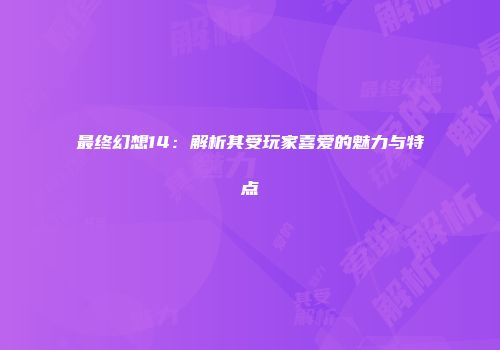 最终幻想14：解析其受玩家喜爱的魅力与特点