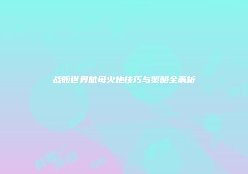 战舰世界航母火炮技巧与策略全解析