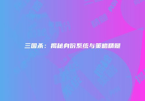 三国杀：揭秘身份系统与策略精髓