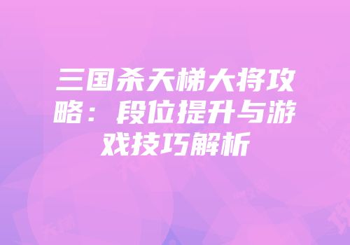 三国杀天梯大将攻略：段位提升与游戏技巧解析