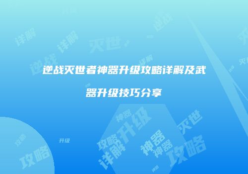 逆战灭世者神器升级攻略详解及武器升级技巧分享