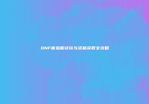 DNF体验服试玩与资格获取全攻略