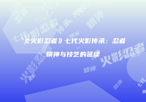 《火影忍者》七代火影传承：忍者精神与技艺的延续