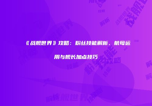 《战舰世界》攻略：粉丝技能解析、航母运用与舰长加点技巧