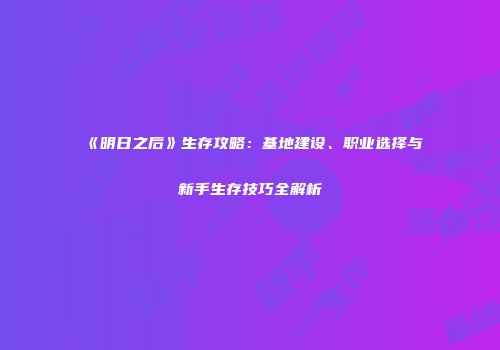 《明日之后》生存攻略：基地建设、职业选择与新手生存技巧全解析