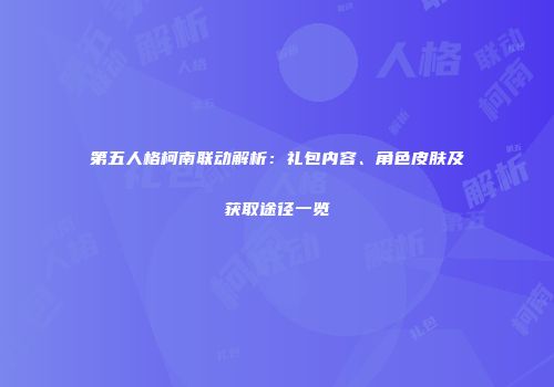 第五人格柯南联动解析：礼包内容、角色皮肤及获取途径一览