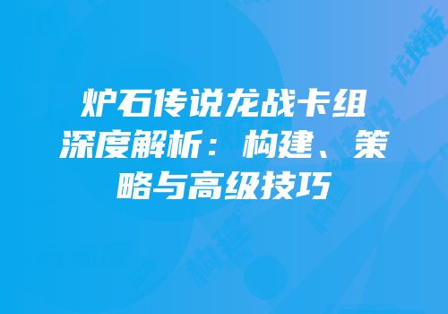 炉石传说龙战卡组深度解析：构建、策略与高级技巧
