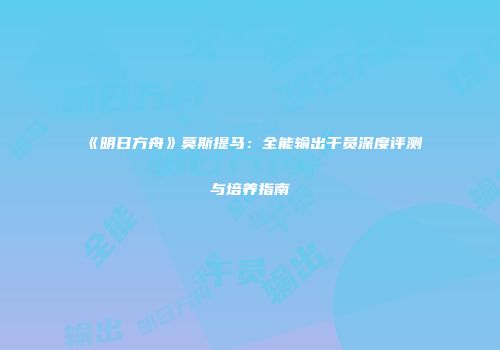 《明日方舟》莫斯提马：全能输出干员深度评测与培养指南