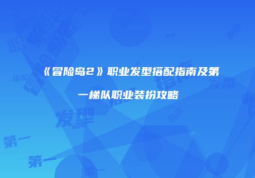 《冒险岛2》职业发型搭配指南及第一梯队职业装扮攻略