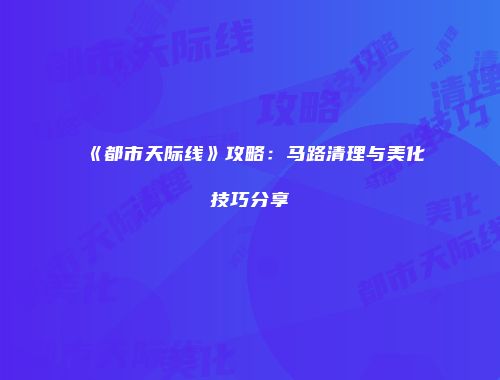 《都市天际线》攻略：马路清理与美化技巧分享