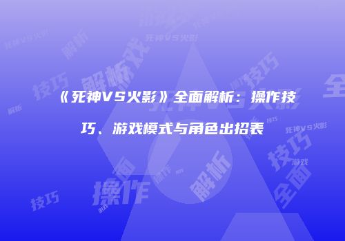 《死神VS火影》全面解析：操作技巧、游戏模式与角色出招表