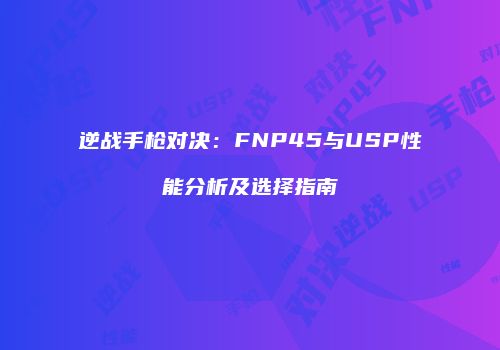 逆战手枪对决：FNP45与USP性能分析及选择指南