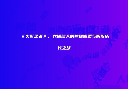 《火影忍者》：六道仙人的神秘邂逅与鸣佐成长之旅