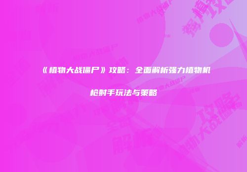 《植物大战僵尸》攻略：全面解析强力植物机枪射手玩法与策略