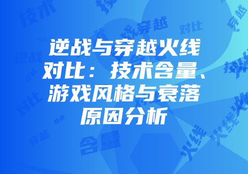 逆战与穿越火线对比：技术含量、游戏风格与衰落原因分析