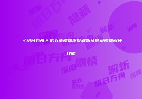 《明日方舟》第五章剧情深度解析及隐藏剧情解锁攻略